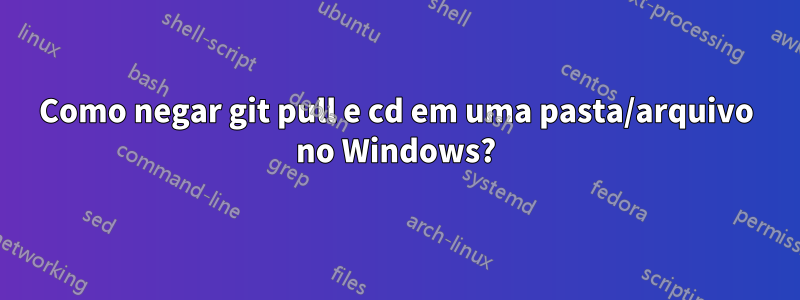 Como negar git pull e cd em uma pasta/arquivo no Windows?