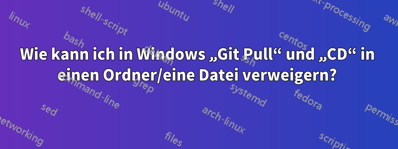 Wie kann ich in Windows „Git Pull“ und „CD“ in einen Ordner/eine Datei verweigern?