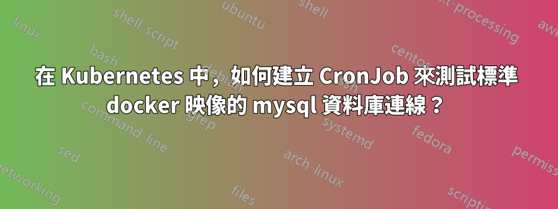 在 Kubernetes 中，如何建立 CronJob 來測試標準 docker 映像的 mysql 資料庫連線？