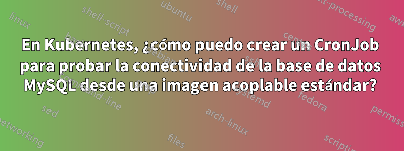 En Kubernetes, ¿cómo puedo crear un CronJob para probar la conectividad de la base de datos MySQL desde una imagen acoplable estándar?