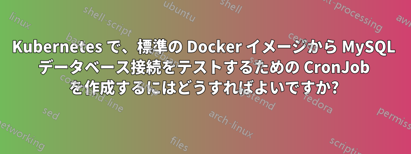 Kubernetes で、標準の Docker イメージから MySQL データベース接続をテストするための CronJob を作成するにはどうすればよいですか?