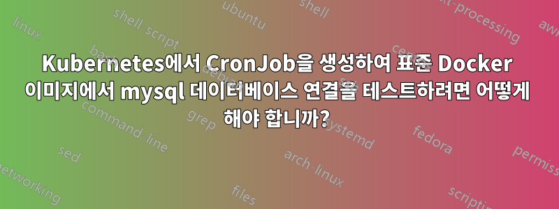 Kubernetes에서 CronJob을 생성하여 표준 Docker 이미지에서 mysql 데이터베이스 연결을 테스트하려면 어떻게 해야 합니까?