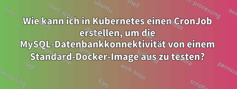 Wie kann ich in Kubernetes einen CronJob erstellen, um die MySQL-Datenbankkonnektivität von einem Standard-Docker-Image aus zu testen?