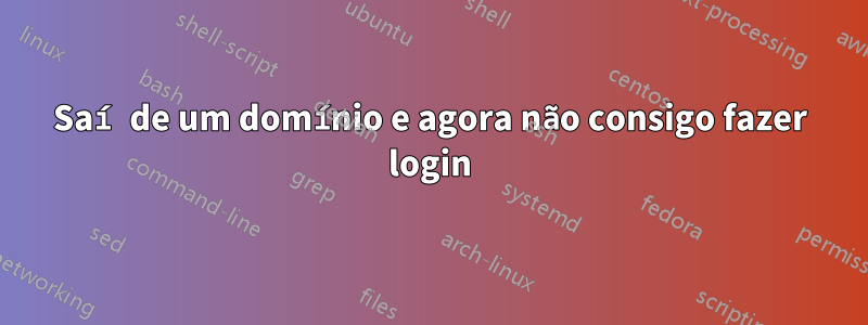 Saí de um domínio e agora não consigo fazer login