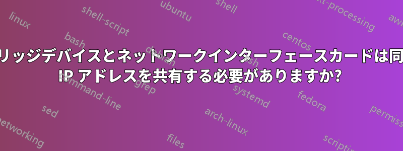 ブリッジデバイスとネットワークインターフェースカードは同じ IP アドレスを共有する必要がありますか?