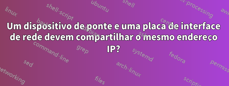 Um dispositivo de ponte e uma placa de interface de rede devem compartilhar o mesmo endereço IP?