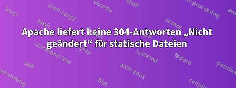 Apache liefert keine 304-Antworten „Nicht geändert“ für statische Dateien