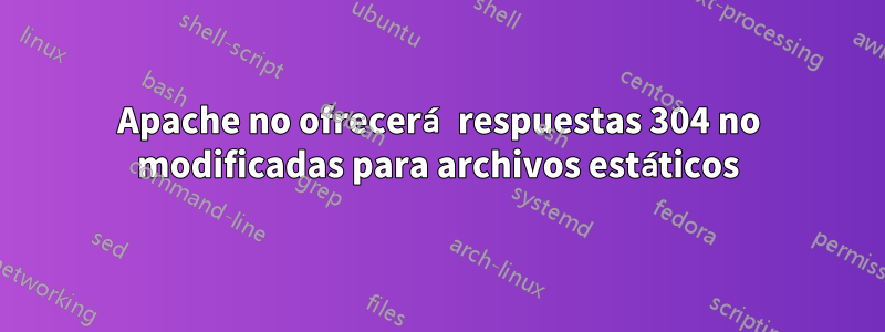 Apache no ofrecerá respuestas 304 no modificadas para archivos estáticos