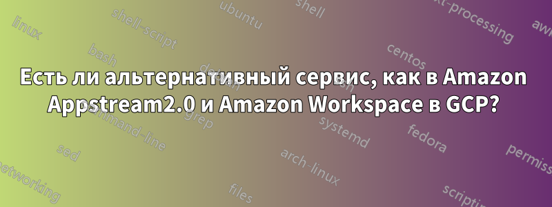 Есть ли альтернативный сервис, как в Amazon Appstream2.0 и Amazon Workspace в GCP?