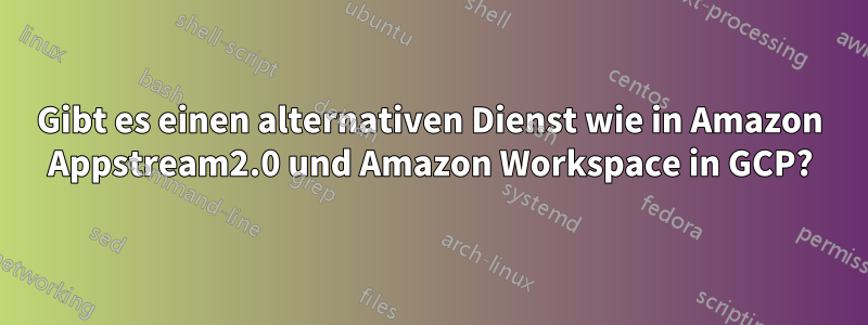 Gibt es einen alternativen Dienst wie in Amazon Appstream2.0 und Amazon Workspace in GCP?