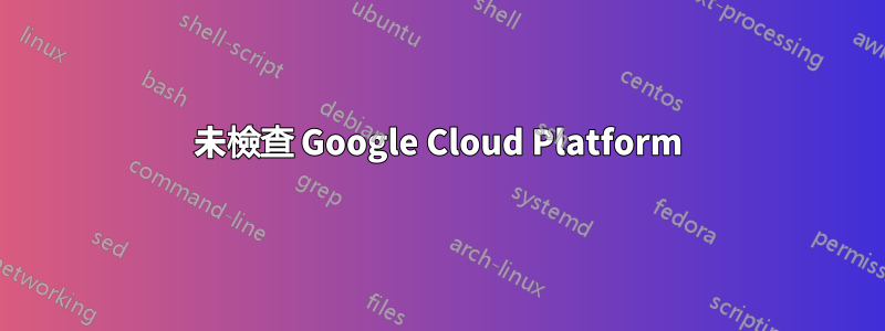 未檢查 Google Cloud Platform