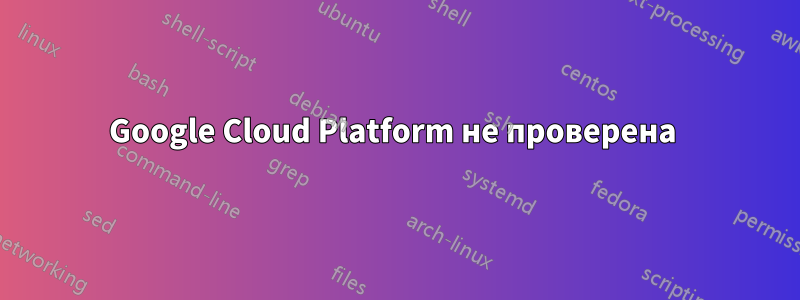 Google Cloud Platform не проверена 