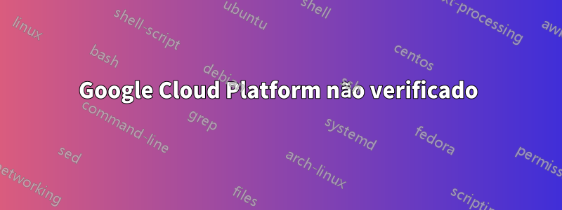 Google Cloud Platform não verificado