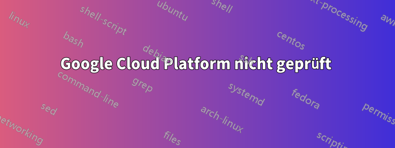 Google Cloud Platform nicht geprüft