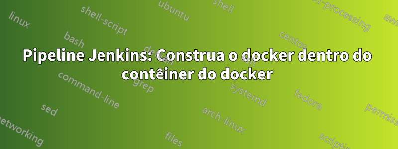 Pipeline Jenkins: Construa o docker dentro do contêiner do docker