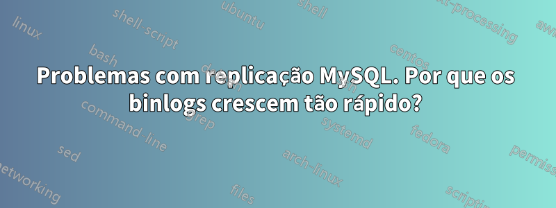 Problemas com replicação MySQL. Por que os binlogs crescem tão rápido?