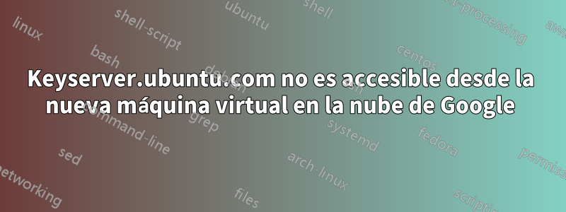 Keyserver.ubuntu.com no es accesible desde la nueva máquina virtual en la nube de Google