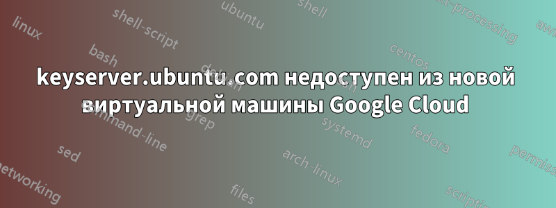 keyserver.ubuntu.com недоступен из новой виртуальной машины Google Cloud