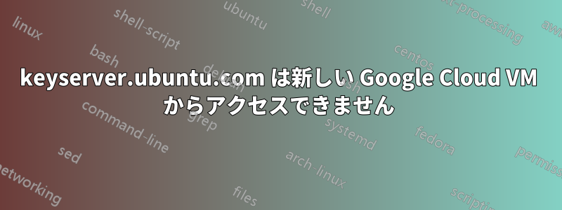 keyserver.ubuntu.com は新しい Google Cloud VM からアクセスできません