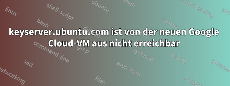 keyserver.ubuntu.com ist von der neuen Google Cloud-VM aus nicht erreichbar