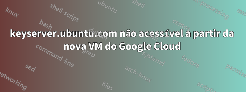 keyserver.ubuntu.com não acessível a partir da nova VM do Google Cloud