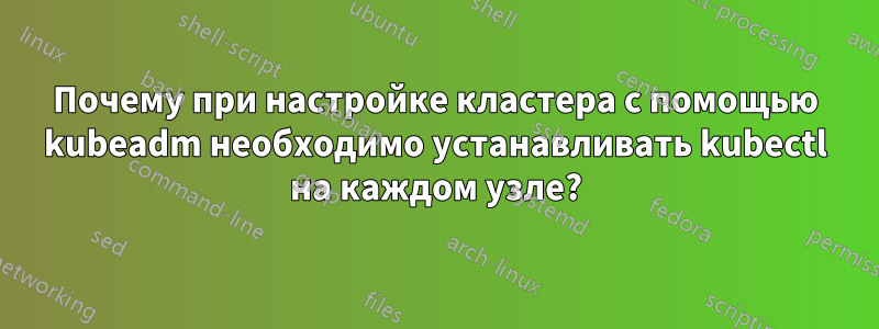 Почему при настройке кластера с помощью kubeadm необходимо устанавливать kubectl на каждом узле?