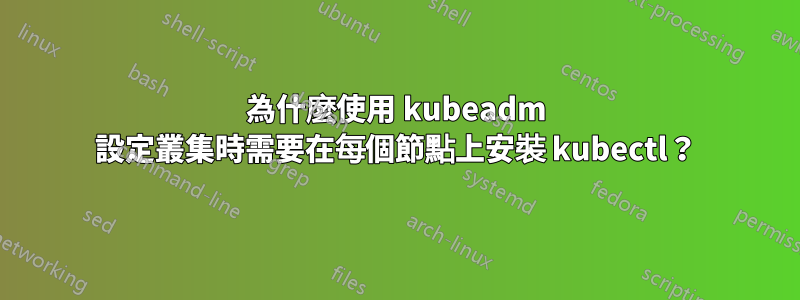 為什麼使用 kubeadm 設定叢集時需要在每個節點上安裝 kubectl？