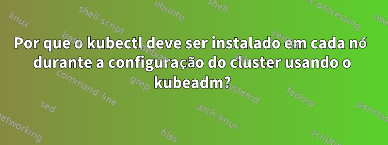 Por que o kubectl deve ser instalado em cada nó durante a configuração do cluster usando o kubeadm?