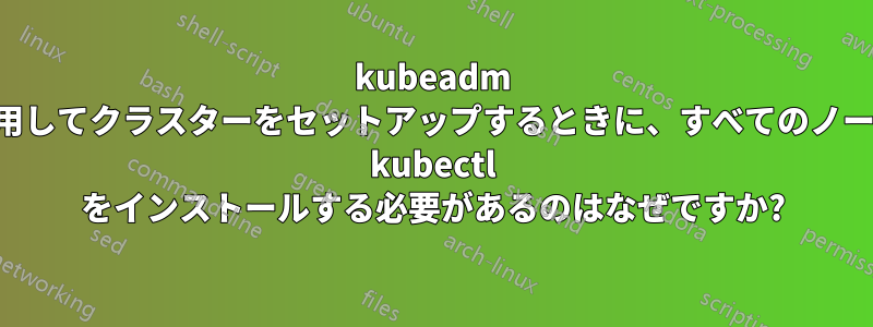 kubeadm を使用してクラスターをセットアップするときに、すべてのノードに kubectl をインストールする必要があるのはなぜですか?