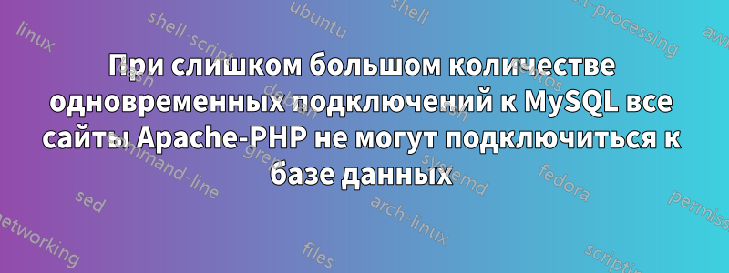 При слишком большом количестве одновременных подключений к MySQL все сайты Apache-PHP не могут подключиться к базе данных