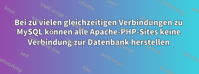 Bei zu vielen gleichzeitigen Verbindungen zu MySQL können alle Apache-PHP-Sites keine Verbindung zur Datenbank herstellen