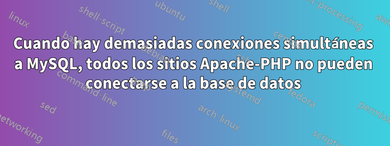 Cuando hay demasiadas conexiones simultáneas a MySQL, todos los sitios Apache-PHP no pueden conectarse a la base de datos