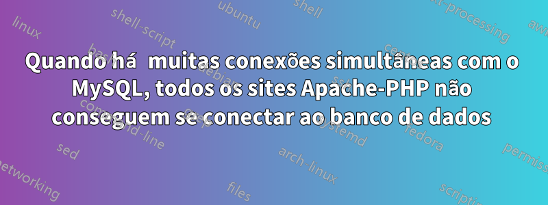 Quando há muitas conexões simultâneas com o MySQL, todos os sites Apache-PHP não conseguem se conectar ao banco de dados