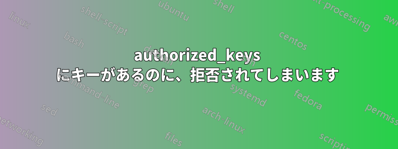 authorized_keys にキーがあるのに、拒否されてしまいます