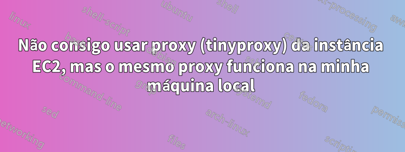 Não consigo usar proxy (tinyproxy) da instância EC2, mas o mesmo proxy funciona na minha máquina local