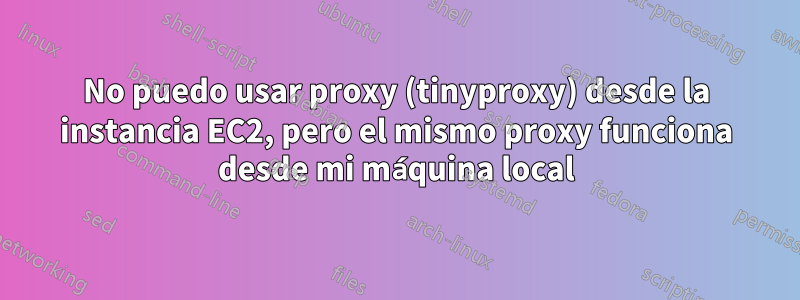 No puedo usar proxy (tinyproxy) desde la instancia EC2, pero el mismo proxy funciona desde mi máquina local