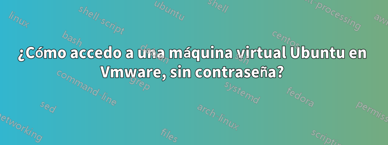 ¿Cómo accedo a una máquina virtual Ubuntu en Vmware, sin contraseña?