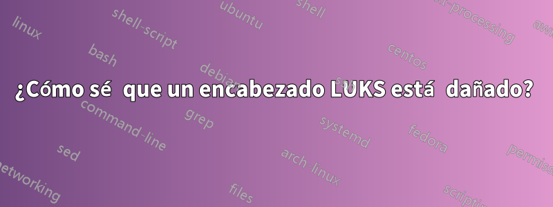 ¿Cómo sé que un encabezado LUKS está dañado?