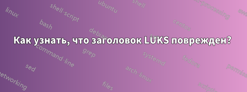 Как узнать, что заголовок LUKS поврежден?