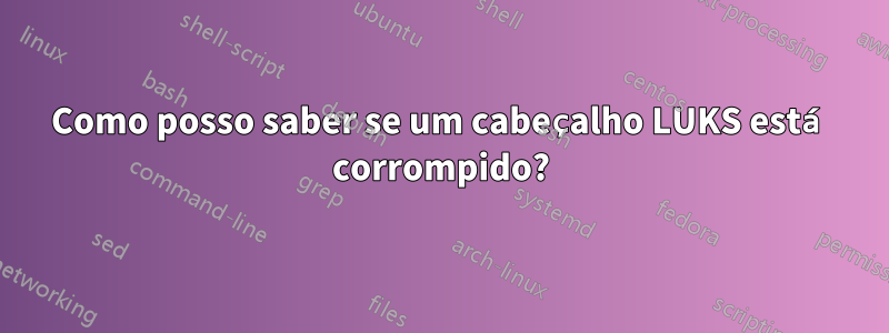 Como posso saber se um cabeçalho LUKS está corrompido?