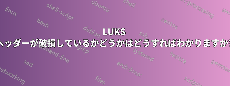 LUKS ヘッダーが破損しているかどうかはどうすればわかりますか?