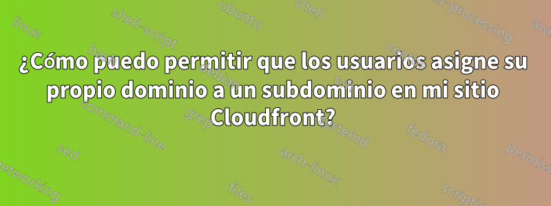 ¿Cómo puedo permitir que los usuarios asigne su propio dominio a un subdominio en mi sitio Cloudfront?