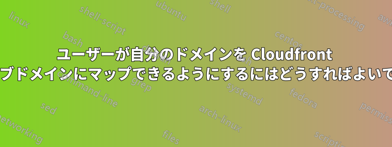 ユーザーが自分のドメインを Cloudfront サイトのサブドメインにマップできるようにするにはどうすればよいでしょうか?