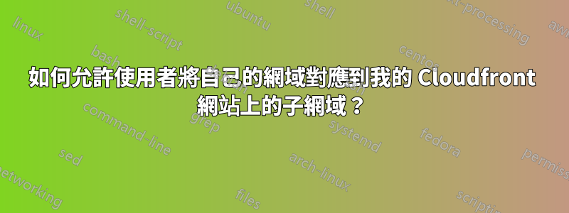 如何允許使用者將自己的網域對應到我的 Cloudfront 網站上的子網域？