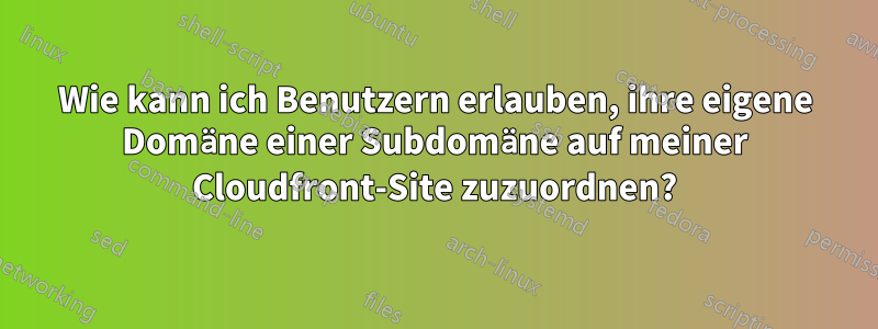 Wie kann ich Benutzern erlauben, ihre eigene Domäne einer Subdomäne auf meiner Cloudfront-Site zuzuordnen?