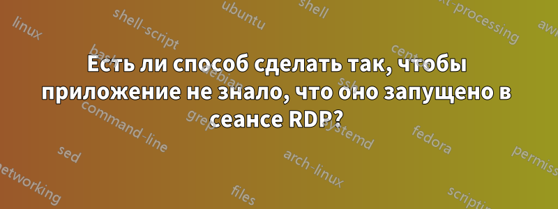 Есть ли способ сделать так, чтобы приложение не знало, что оно запущено в сеансе RDP?