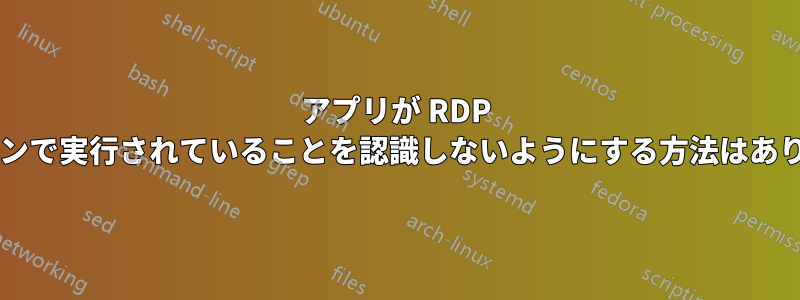 アプリが RDP セッションで実行されていることを認識しないようにする方法はありますか?