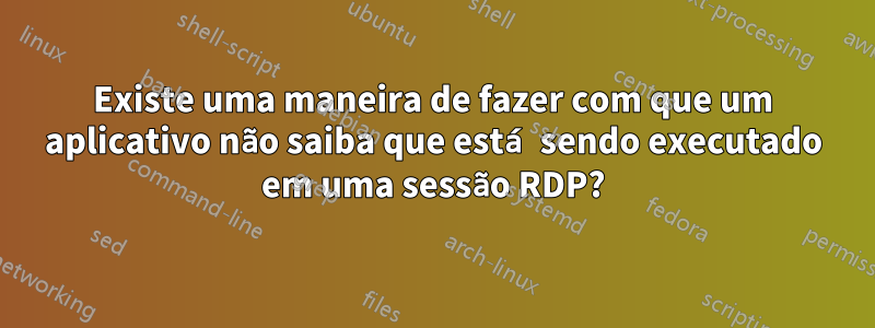 Existe uma maneira de fazer com que um aplicativo não saiba que está sendo executado em uma sessão RDP?