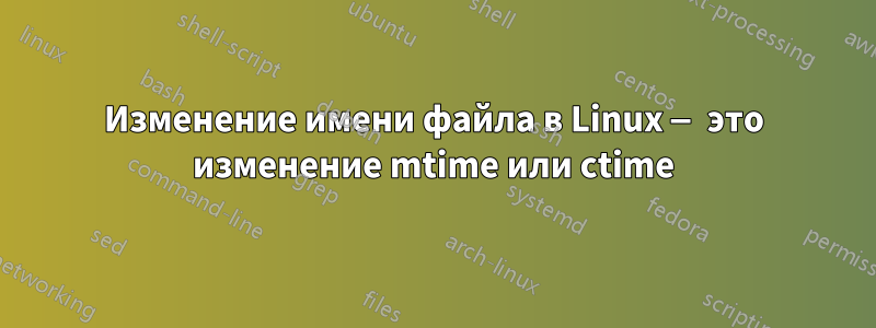 Изменение имени файла в Linux — это изменение mtime или ctime