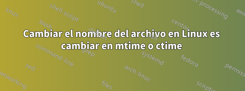 Cambiar el nombre del archivo en Linux es cambiar en mtime o ctime